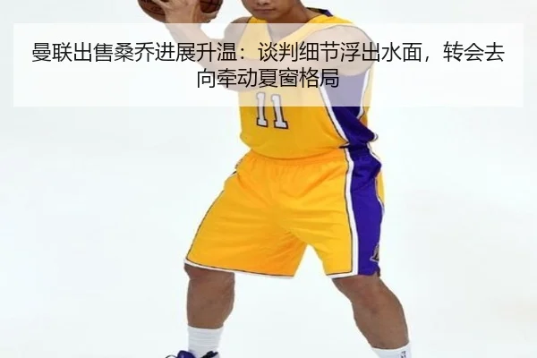 曼联出售桑乔进展升温：谈判细节浮出水面，转会去向牵动夏窗格局
